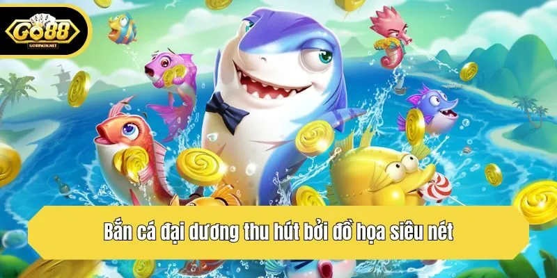 Bắn cá đại dương thu hút bởi đồ họa siêu nét