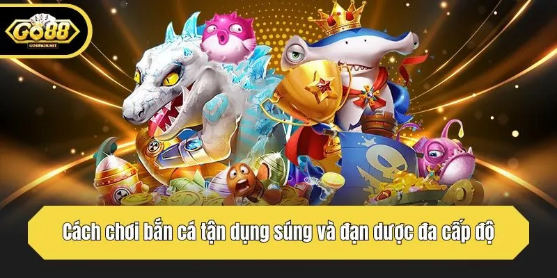 Cách chơi bắn cá tận dụng súng và đạn dược đa cấp độ